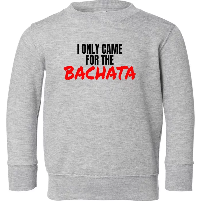 Bachata Dance Salsa Accessories I Only Came For The Bachata Toddler Sweatshirt