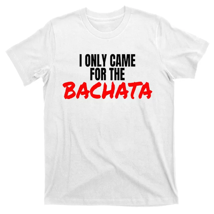 Bachata Dance Salsa Accessories I Only Came For The Bachata T-Shirt