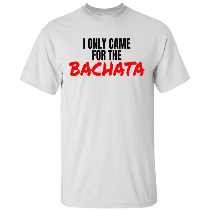 Bachata Dance Salsa Accessories I Only Came For The Bachata Tall T-Shirt