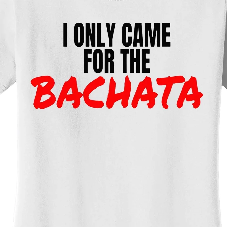 Bachata Dance Salsa Accessories I Only Came For The Bachata Women's T-Shirt