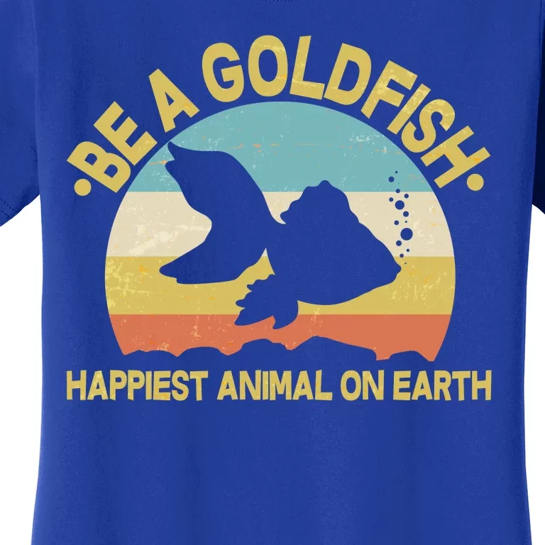 Be A Goldfish Happiest Animal On Earth Women's T-Shirt