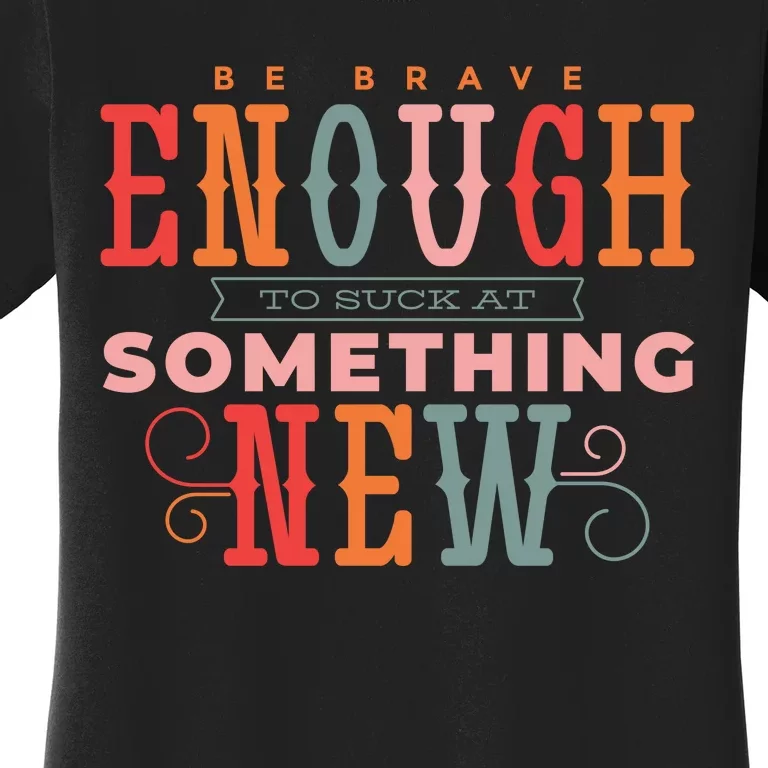 Be Brave Enough To Suck At Something New Women's T-Shirt