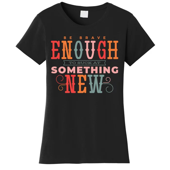 Be Brave Enough To Suck At Something New Women's T-Shirt