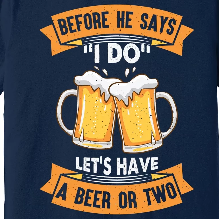 Before He Says I Do Lets Have A Beer Or Two Premium T-Shirt