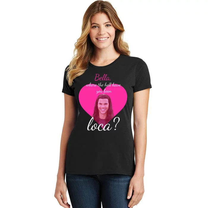 Bella Where The Hell Have You Been Loca? Women's T-Shirt