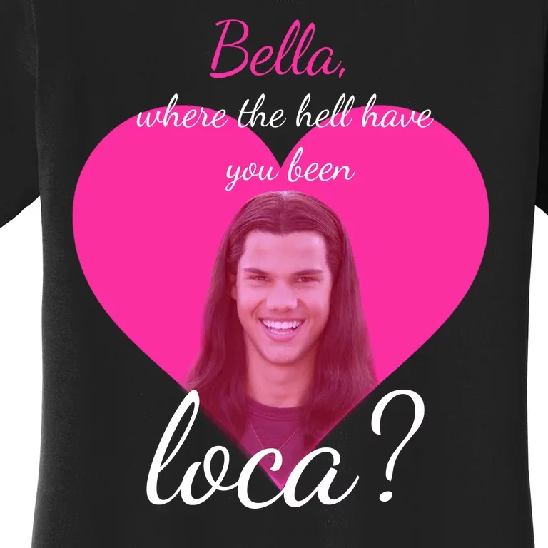 Bella Where The Hell Have You Been Loca? Women's T-Shirt