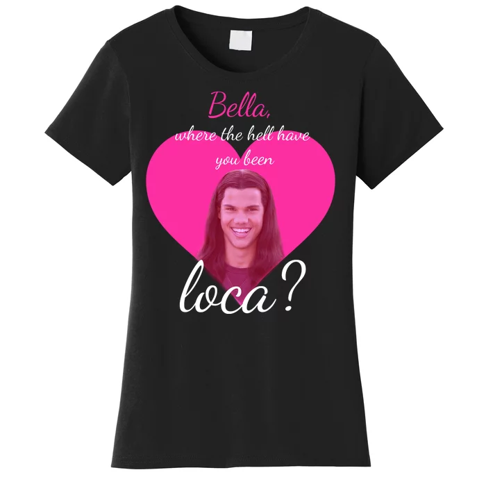 Bella Where The Hell Have You Been Loca? Women's T-Shirt