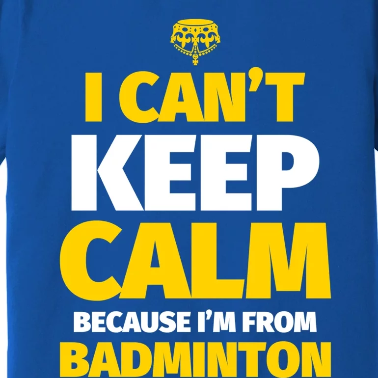 Badminton Funny I CanT Keep Calm IM From Badminton Gift Premium T-Shirt