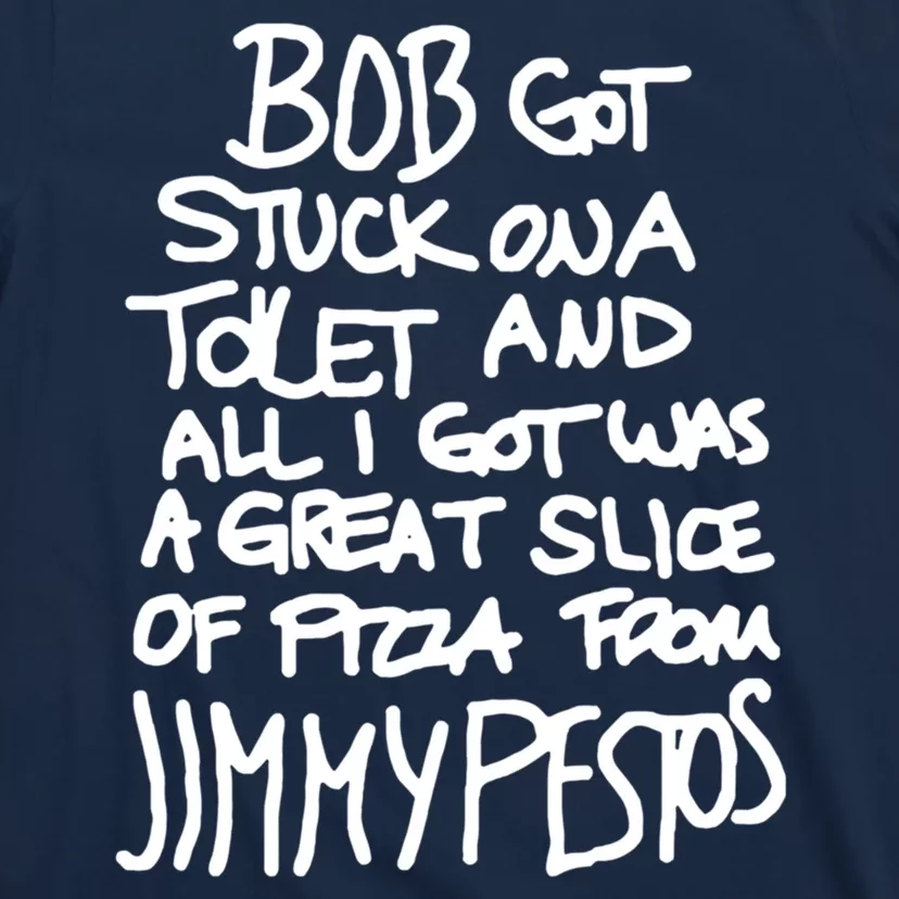 Bob Got Stuck On A Toilet And All I Got Was A Great Slice Of Pizza From Jimmy T-Shirt