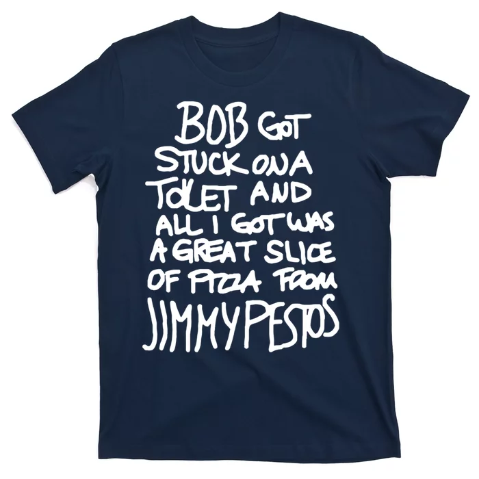 Bob Got Stuck On A Toilet And All I Got Was A Great Slice Of Pizza From Jimmy T-Shirt