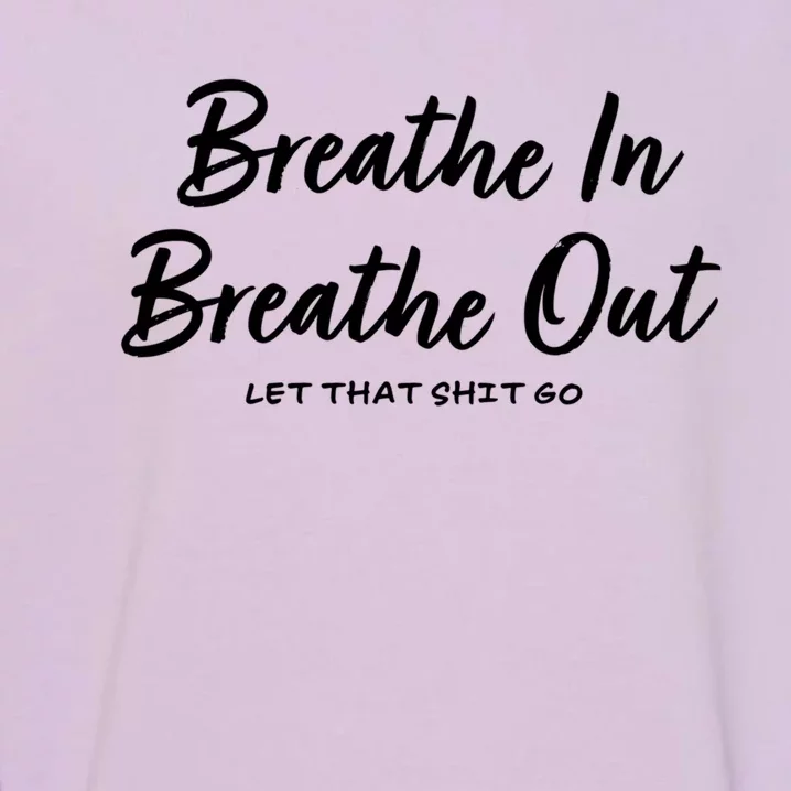 Breathe In Breathe Out Let That Shit Go Funny Tra Gift Garment-Dyed Sweatshirt