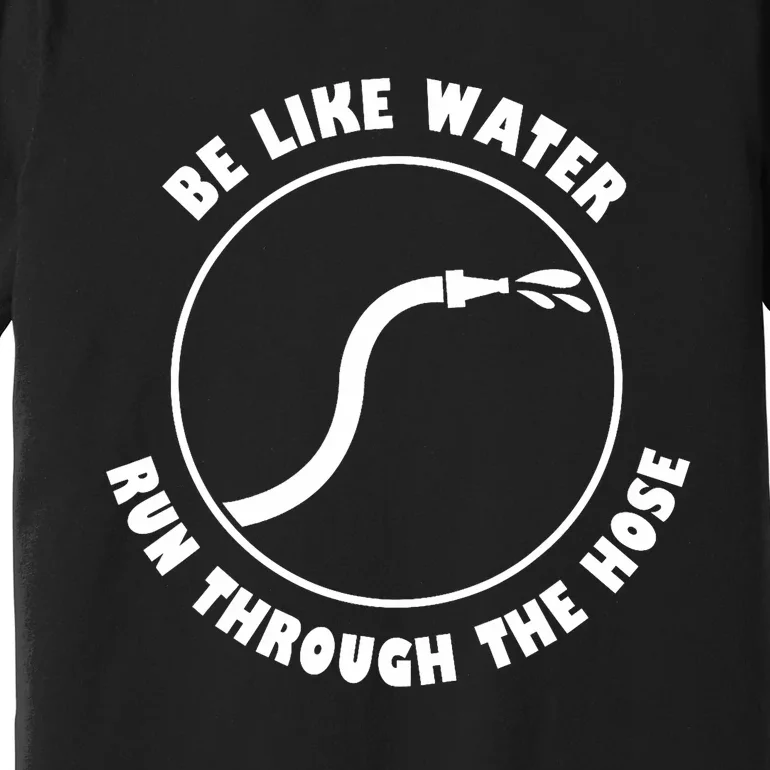 Be Like Water Run Through The Hose Premium T-Shirt