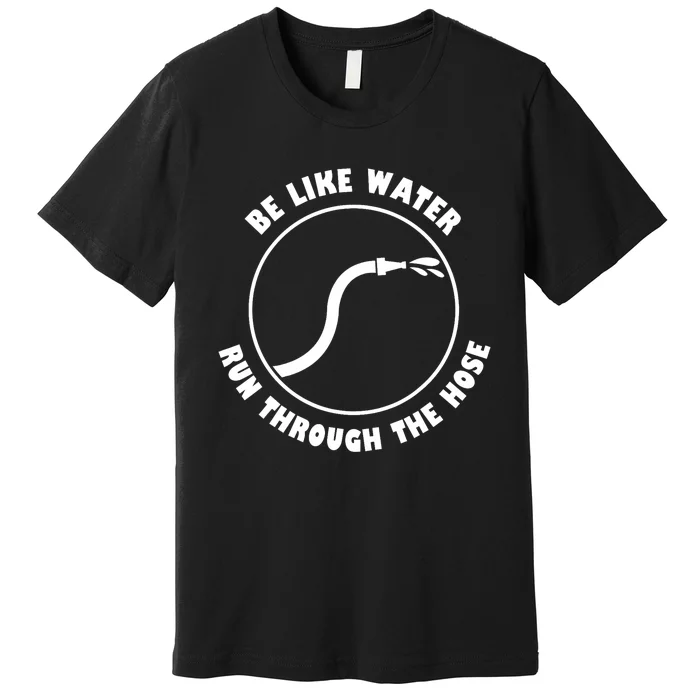 Be Like Water Run Through The Hose Premium T-Shirt