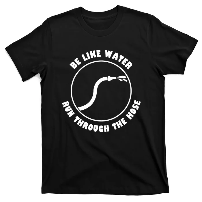 Be Like Water Run Through The Hose Quote Funny T-Shirt