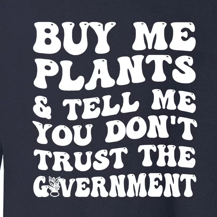 Buy Me Plants And Tell Me You Dont Trust The Government Toddler Sweatshirt