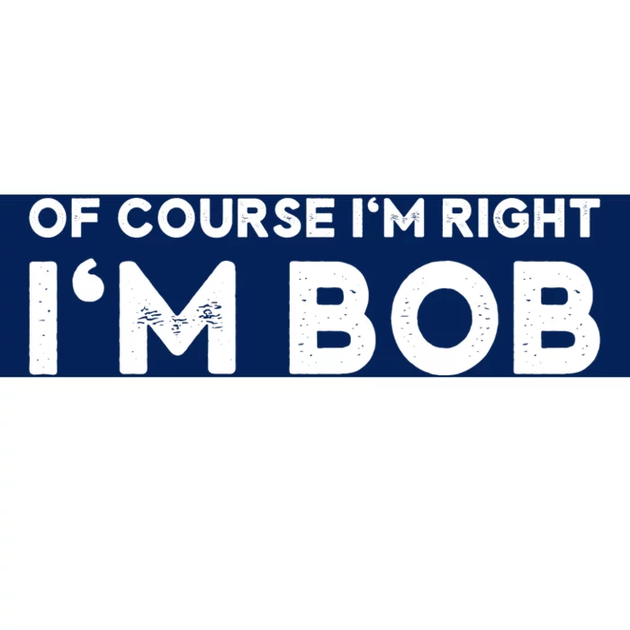 Bob Of Course I'm Right I'm Bob Funny Bumper Sticker