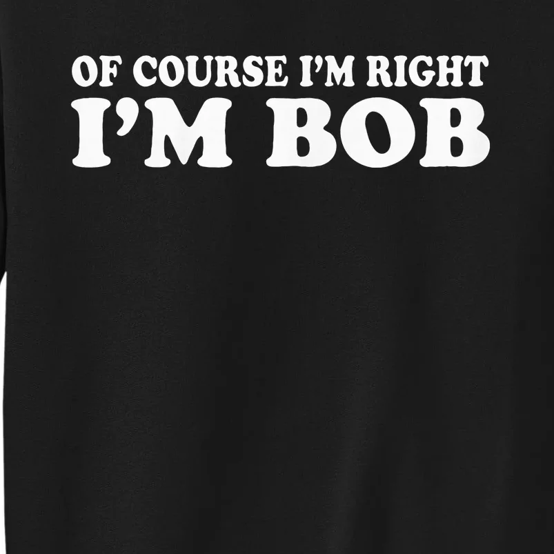 Bob Of Course IM Right IM Bob Funny Tall Sweatshirt