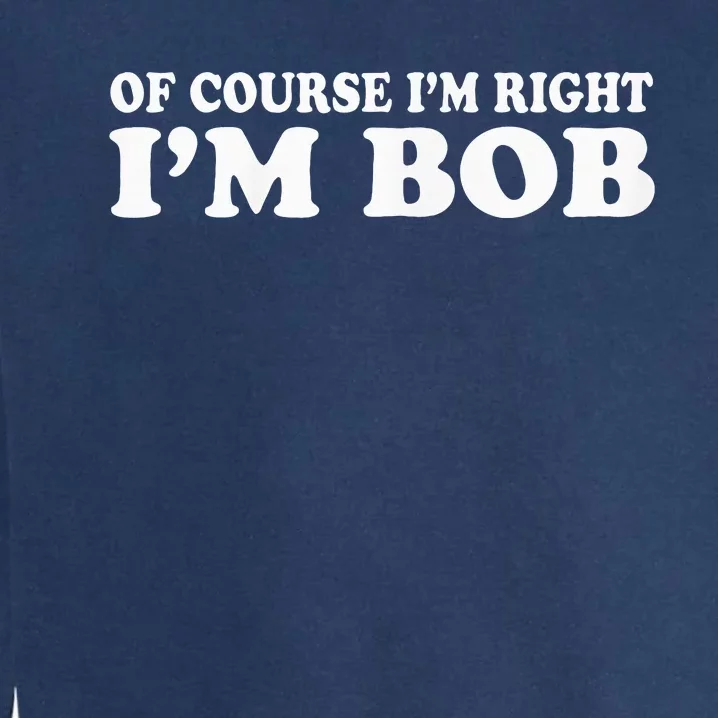 Bob Of Course IM Right IM Bob Funny Garment-Dyed Sweatshirt