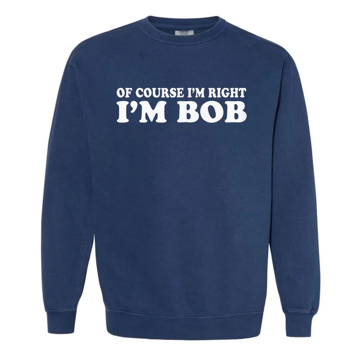 Bob Of Course IM Right IM Bob Funny Garment-Dyed Sweatshirt