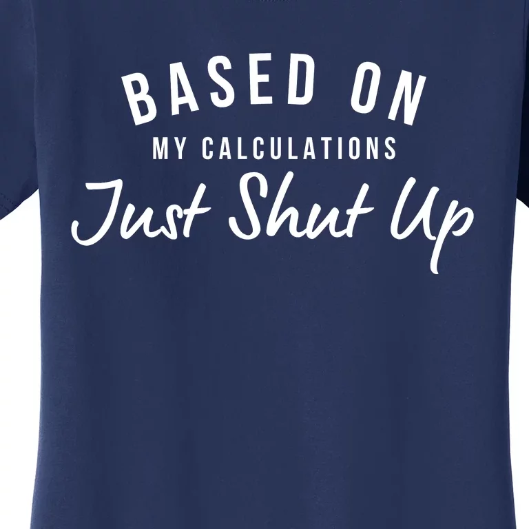 Based On My Calculations Just Shut Up Women's T-Shirt