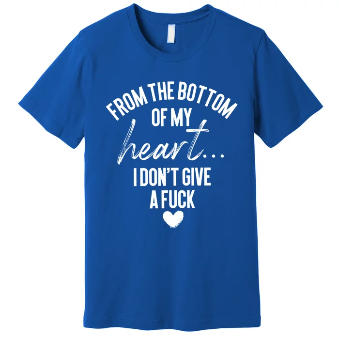 Bottom Of My Heart I Don't Give A Fuck Sarcastic Meaningful Gift Premium T-Shirt