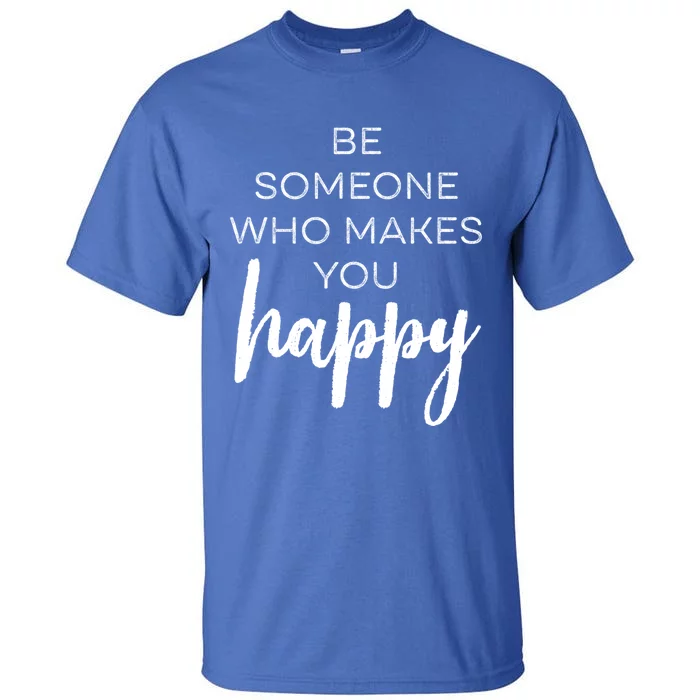 Be Someone Who Makes You Happy Motivation Cute Gift Tall T-Shirt