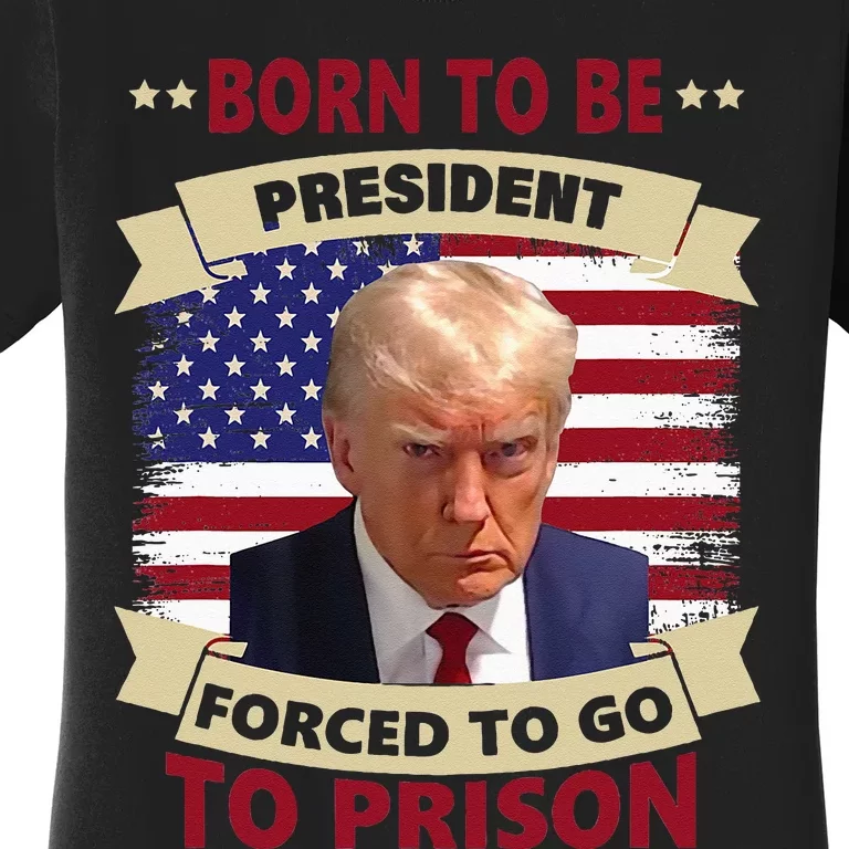 Born To Be President Forced To Go To Prison Funny Trump 2024 Women's T-Shirt