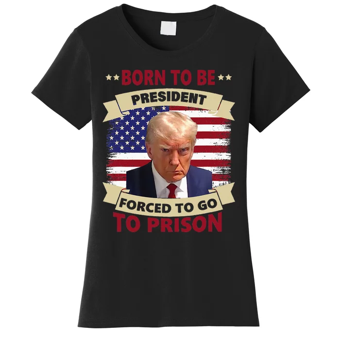 Born To Be President Forced To Go To Prison Funny Trump 2024 Women's T-Shirt