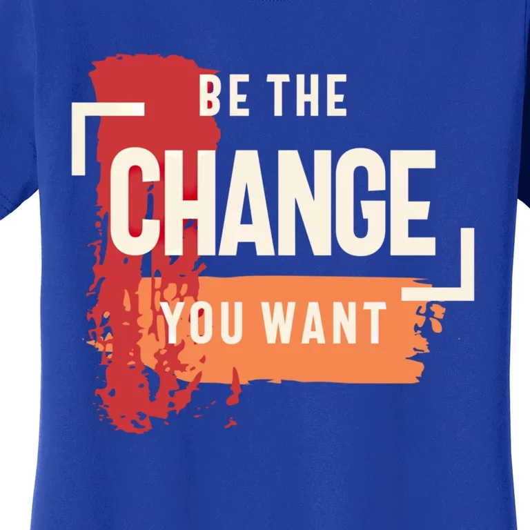 Be The Change You Want Positive Inspiration Gift Women's T-Shirt