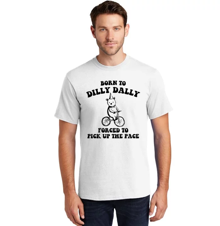 Born To Dilly Dally Forced To Pick Up The Pace Bear Tall T-Shirt