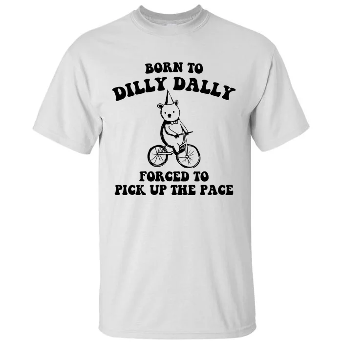 Born To Dilly Dally Forced To Pick Up The Pace Bear Tall T-Shirt