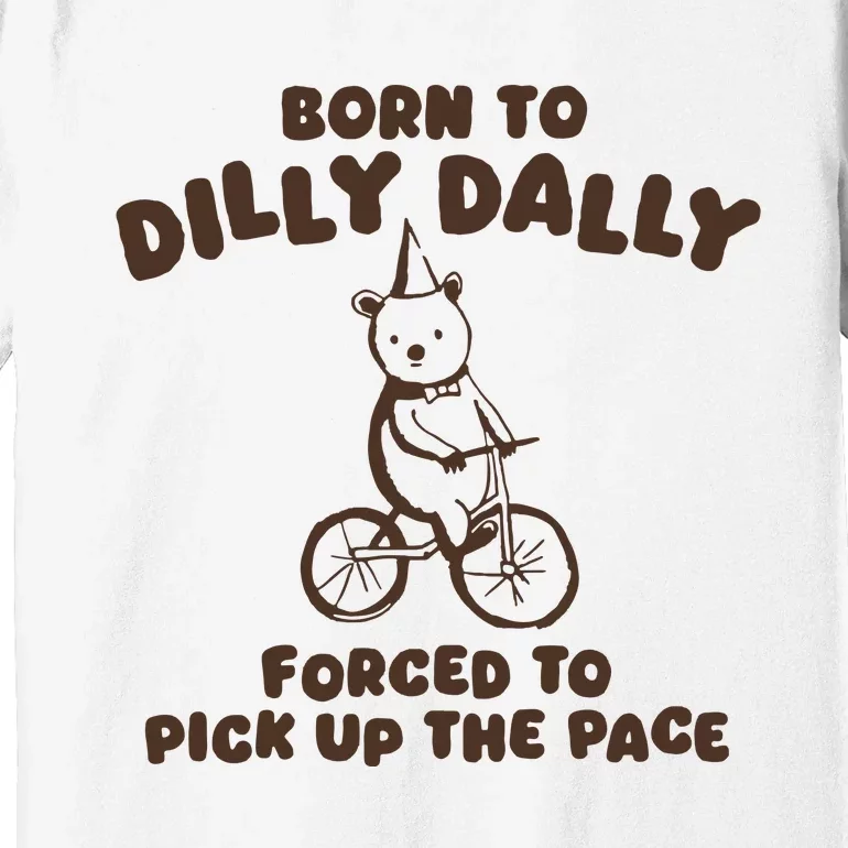 Born To Dilly Dally Forced To Pickup The Pace Premium T-Shirt