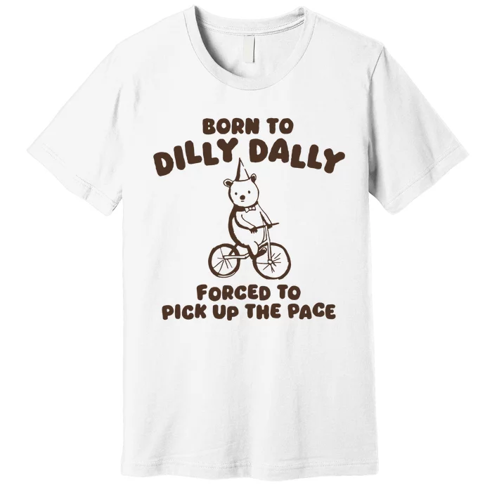 Born To Dilly Dally Forced To Pickup The Pace Premium T-Shirt