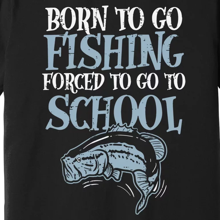 Born To Go Fishing Forced Go To School Fishing Lover Gifts Premium T-Shirt