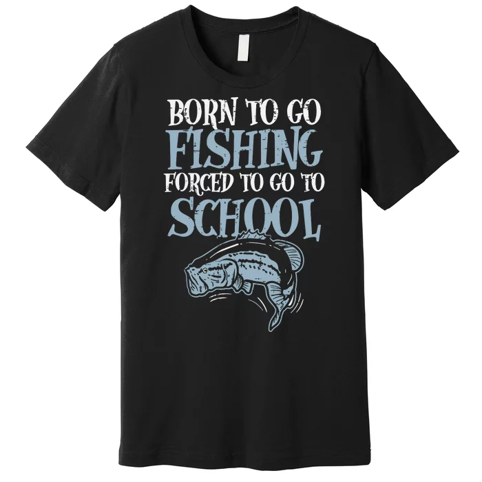 Born To Go Fishing Forced Go To School Fishing Lover Gifts Premium T-Shirt