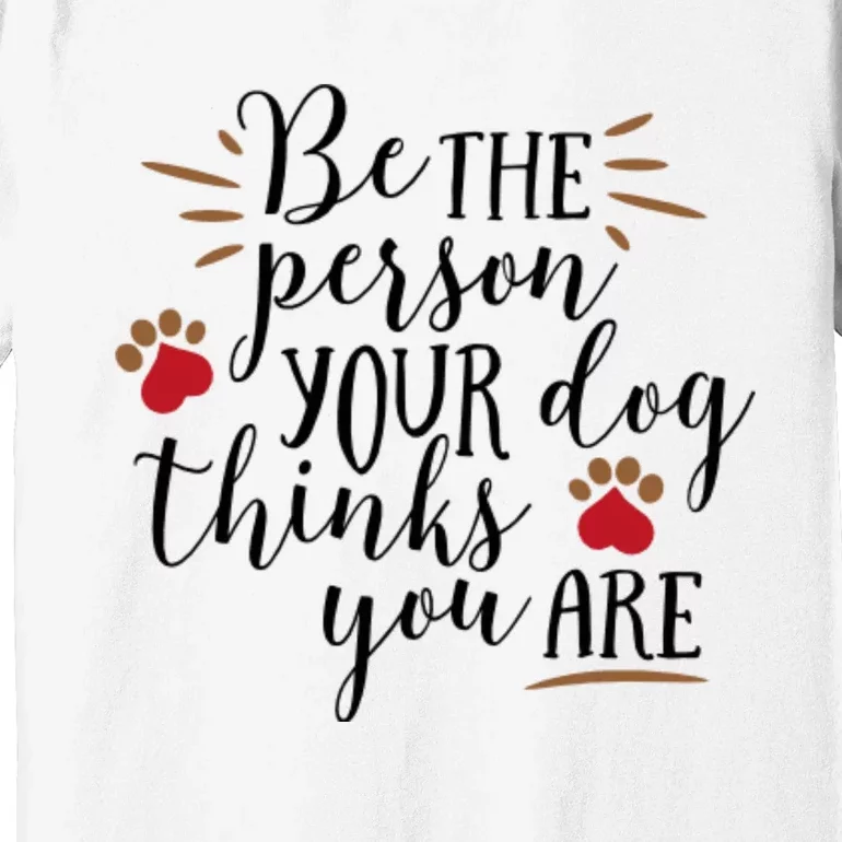 Be The Person Your Dog Thinks You Are Premium T-Shirt