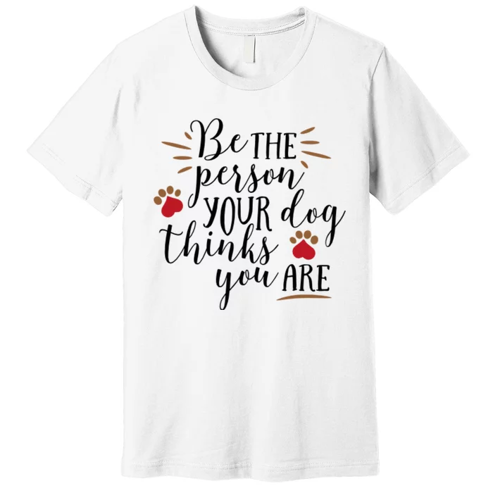 Be The Person Your Dog Thinks You Are Premium T-Shirt