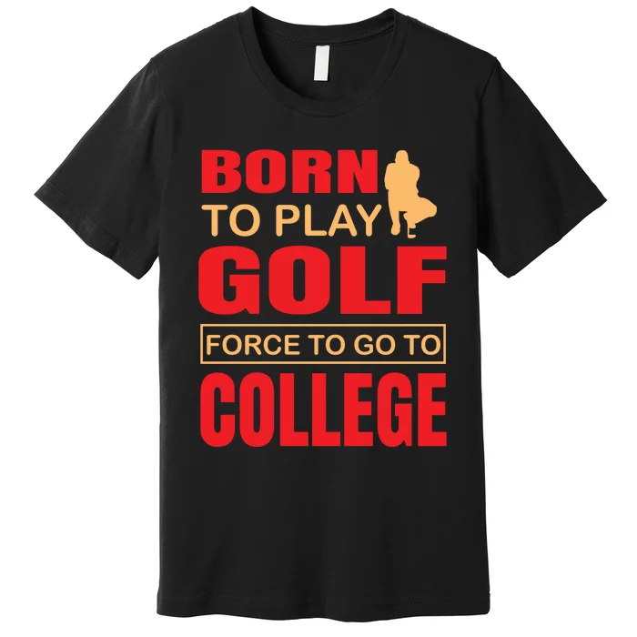 Born To Play Golf Force To Go To College Premium T-Shirt