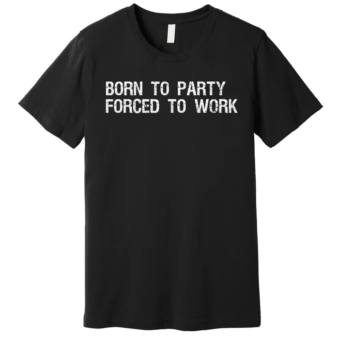 Born To Party Forced To Work Funny Saying Sarcastic Premium T-Shirt