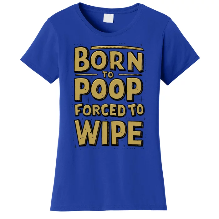 Born To Poop Forced To Wipe Funny Meme Worthy And Gear Funny Gift Women's T-Shirt