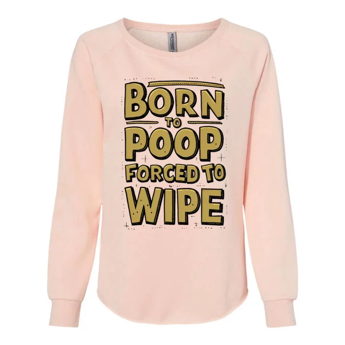 Born To Poop Forced To Wipe Funny Meme Worthy And Gear Funny Gift Womens California Wash Sweatshirt