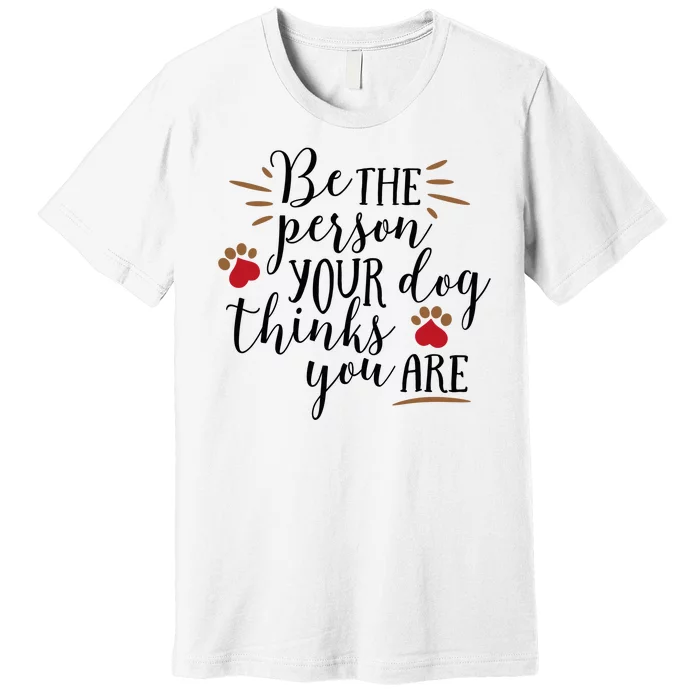 Be The Person Your Dog Thinks You Are Premium T-Shirt