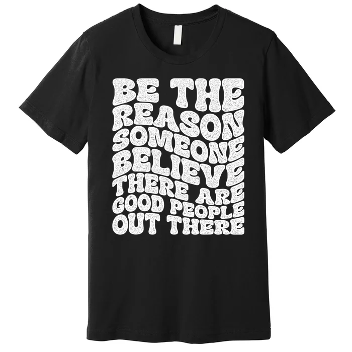 Be The Reason Someone Believe There Are Good People Out There Premium T-Shirt