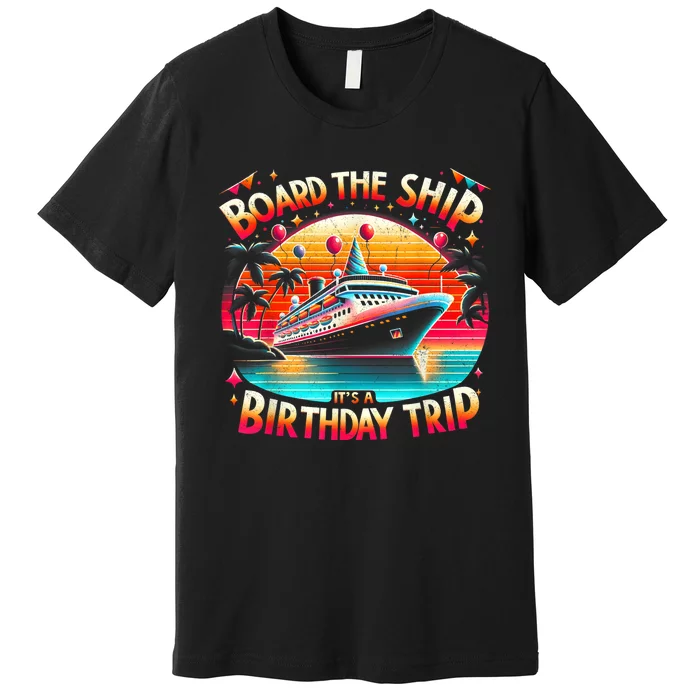 Board The Ship ItS A Birthday Trip Birthday Cruise Trip Premium T-Shirt