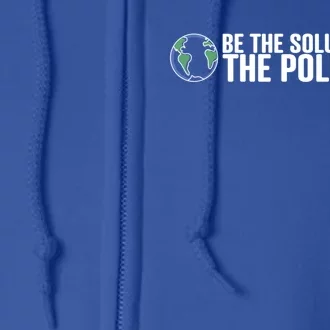 Be The Solution Not The Pollution Gift Climate Change Gift Full Zip Hoodie