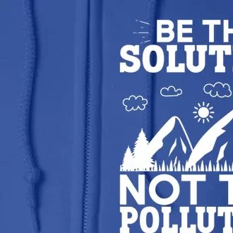 Be The Solution Not The Pollution Cute Gift Full Zip Hoodie