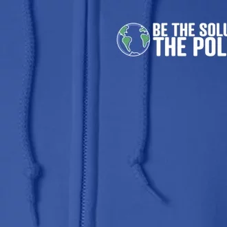 Be The Solution Not The Pollution Gift Climate Change Gift Full Zip Hoodie