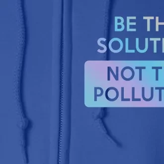 Be The Solution Not The Pollution Climate Change Protest Gift Full Zip Hoodie