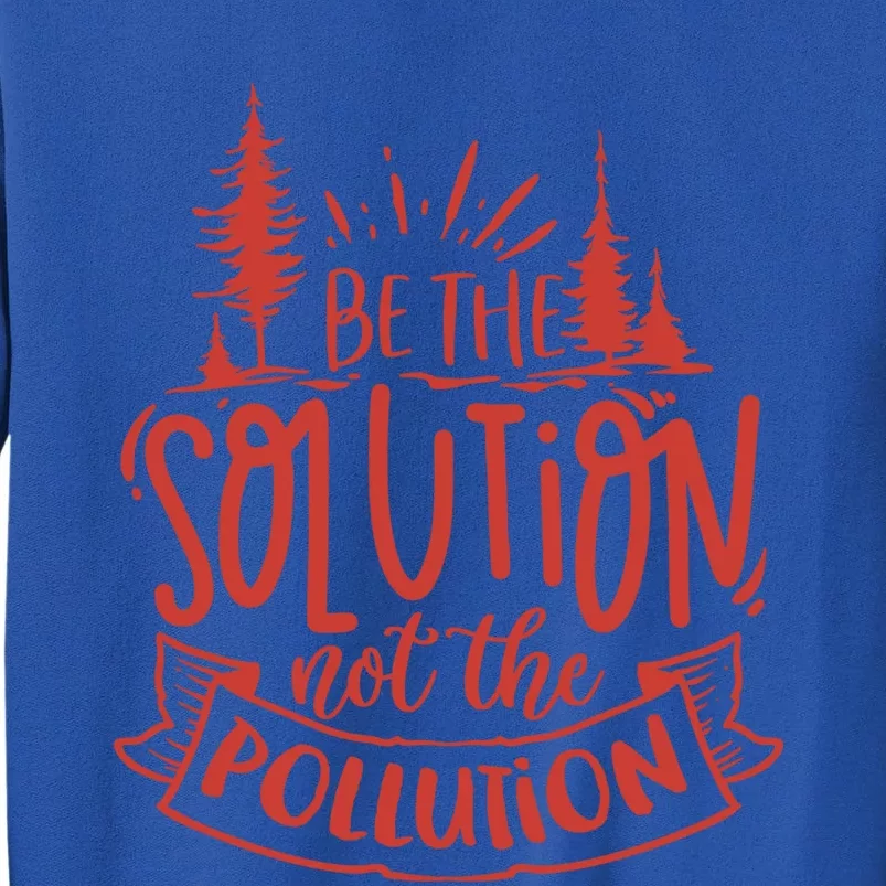 Be The Solution Not The Pollution Environtal Activists Gift Tall Sweatshirt