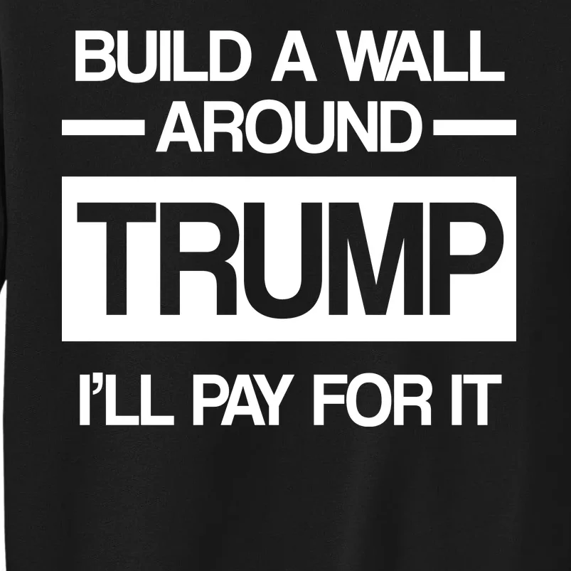 Build a Wall Around Trump I'll Pay For It Tall Sweatshirt